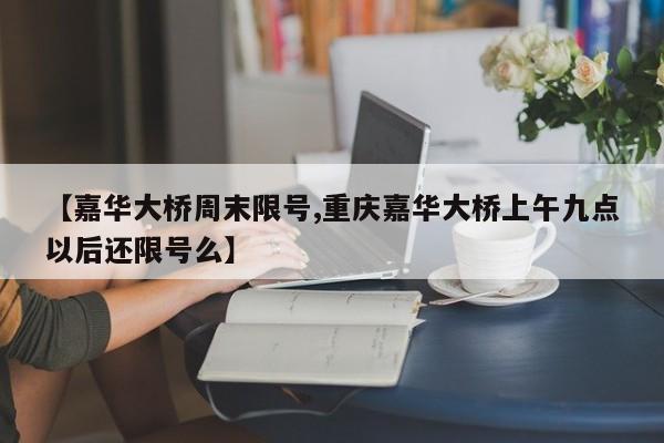 【嘉华大桥周末限号,重庆嘉华大桥上午九点以后还限号么】