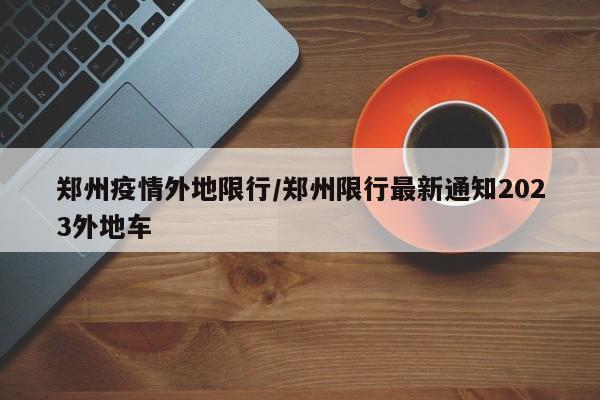郑州疫情外地限行/郑州限行最新通知2023外地车