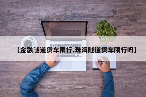 【金融隧道货车限行,珠海隧道货车限行吗】