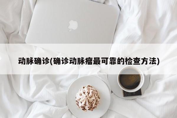 动脉确诊(确诊动脉瘤最可靠的检查方法)