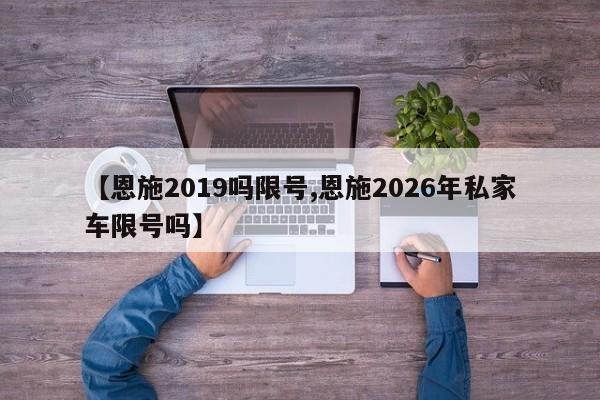 【恩施2019吗限号,恩施2026年私家车限号吗】