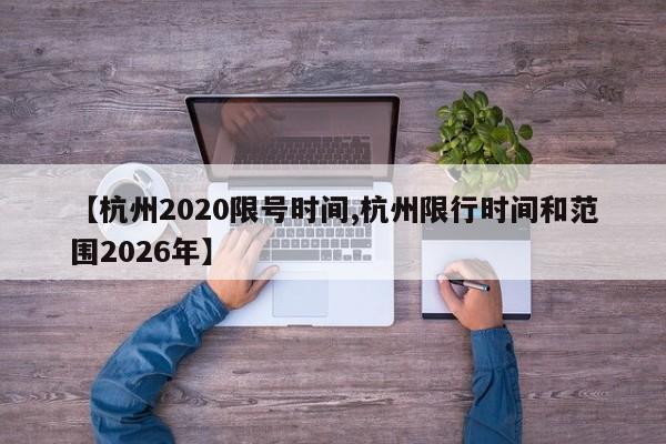 【杭州2020限号时间,杭州限行时间和范围2026年】