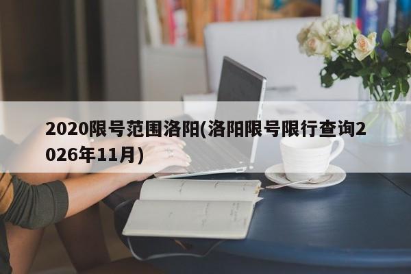 2020限号范围洛阳(洛阳限号限行查询2026年11月)