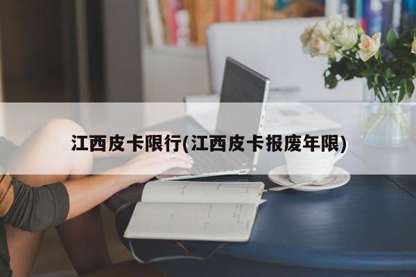 江西皮卡限行(江西皮卡报废年限)