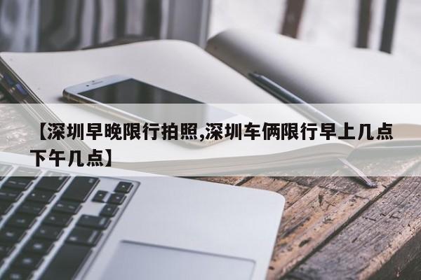 【深圳早晚限行拍照,深圳车俩限行早上几点下午几点】