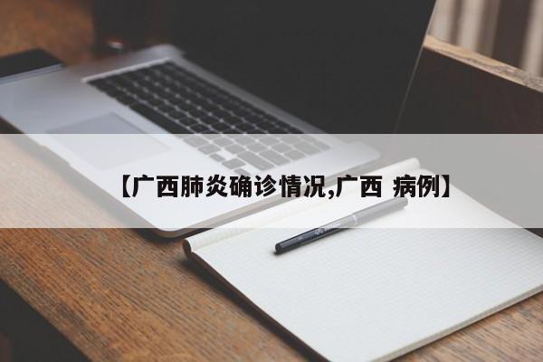 【广西肺炎确诊情况,广西 病例】