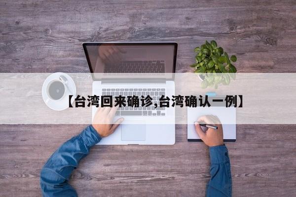 【台湾回来确诊,台湾确认一例】