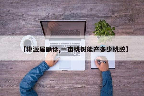 【桃源居确诊,一亩桃树能产多少桃胶】