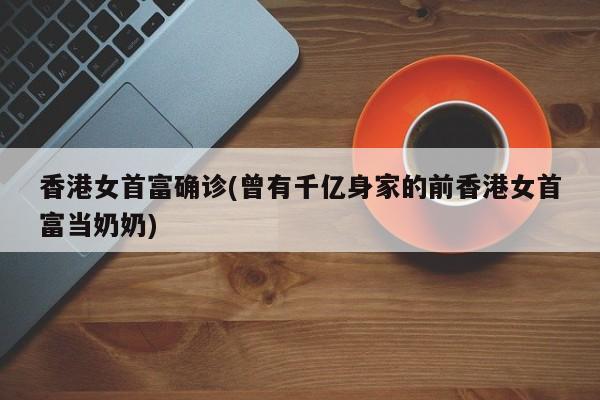 香港女首富确诊(曾有千亿身家的前香港女首富当奶奶)