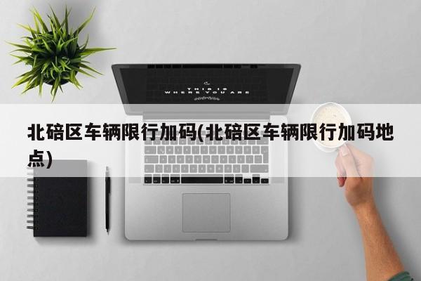 北碚区车辆限行加码(北碚区车辆限行加码地点)