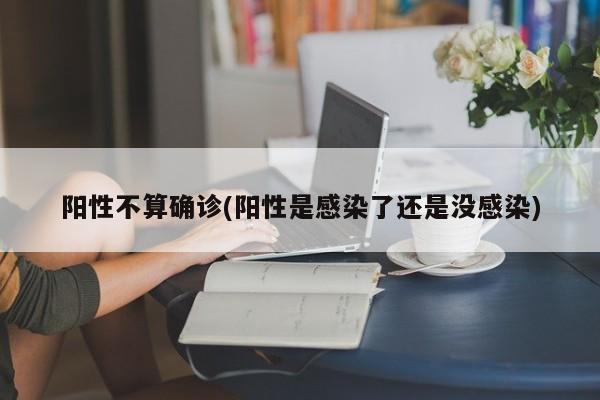 阳性不算确诊(阳性是感染了还是没感染)