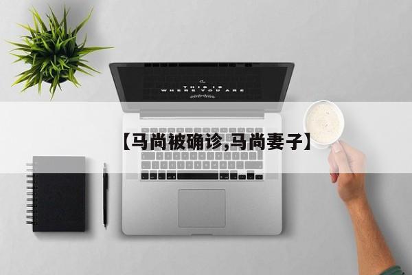 【马尚被确诊,马尚妻子】