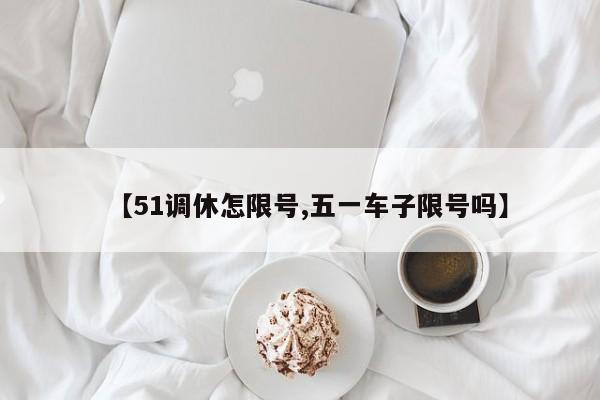 【51调休怎限号,五一车子限号吗】