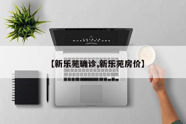 【新乐苑确诊,新乐苑房价】