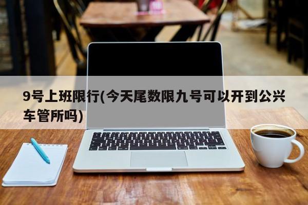 9号上班限行(今天尾数限九号可以开到公兴车管所吗)