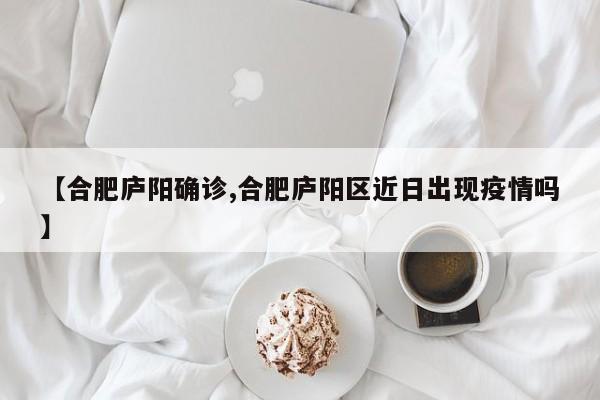 【合肥庐阳确诊,合肥庐阳区近日出现疫情吗】
