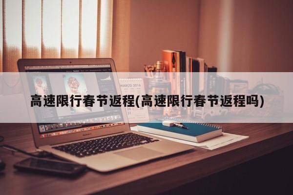 高速限行春节返程(高速限行春节返程吗)