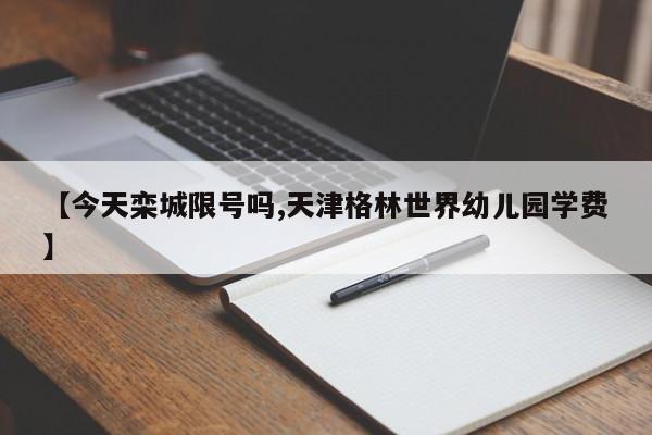 【今天栾城限号吗,天津格林世界幼儿园学费】