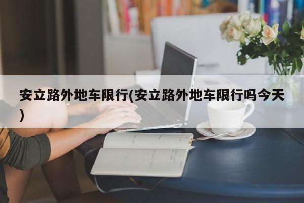 安立路外地车限行(安立路外地车限行吗今天)