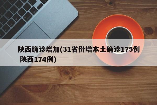 陕西确诊增加(31省份增本土确诊175例 陕西174例)